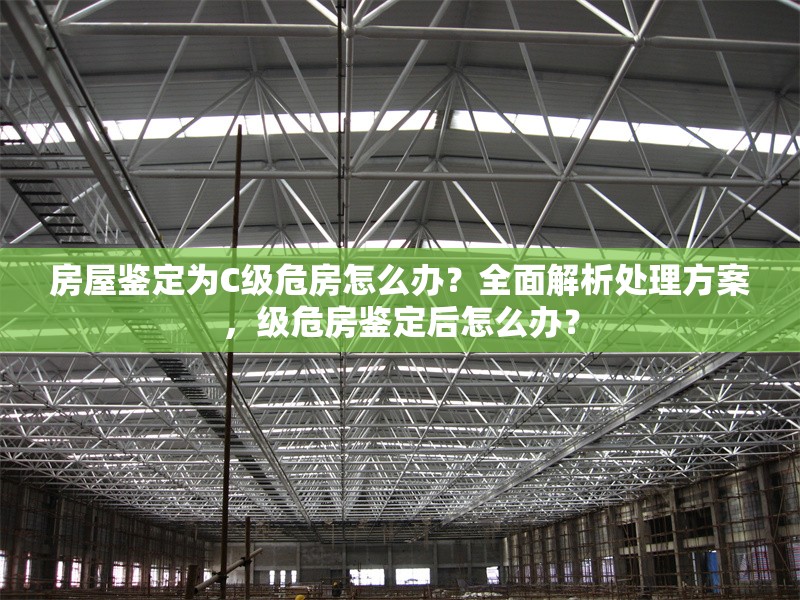房屋鑒定為C級危房怎么辦？全面解析處理方案，級危房鑒定后怎么辦？ 行業(yè)新聞