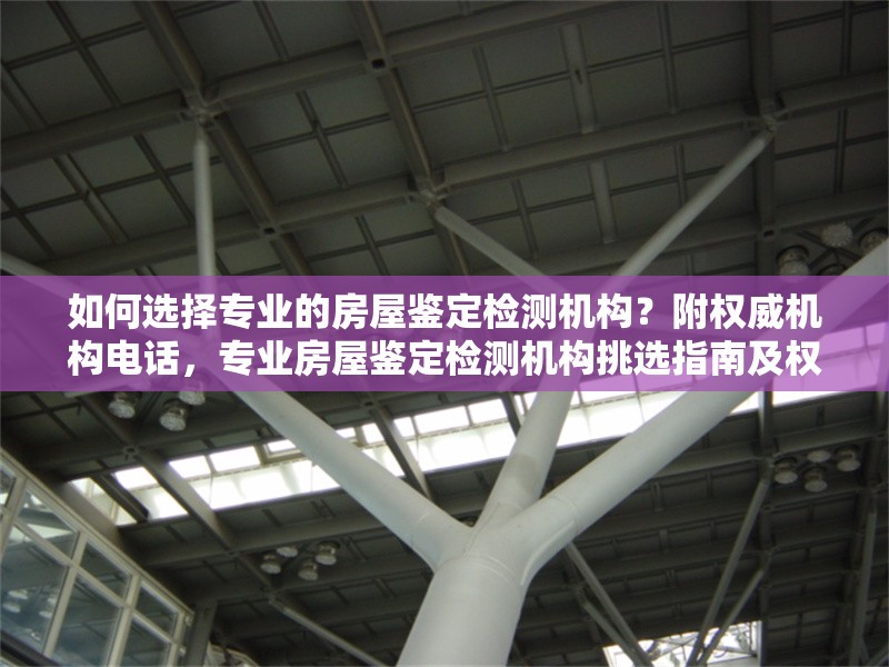 如何選擇專(zhuān)業(yè)的房屋鑒定檢測(cè)機(jī)構(gòu)？附權(quán)威機(jī)構(gòu)電話，專(zhuān)業(yè)房屋鑒定檢測(cè)機(jī)構(gòu)挑選指南及權(quán)威 行業(yè)新聞
