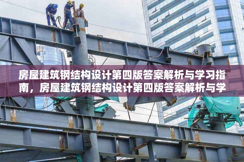 房屋建筑鋼結(jié)構(gòu)設(shè)計(jì)第四版答案解析與學(xué)習(xí)指南，房屋建筑鋼結(jié)構(gòu)設(shè)計(jì)第四版答案解析與學(xué)習(xí)指南——解鎖知識(shí)要點(diǎn)，助力專(zhuān)業(yè)提升