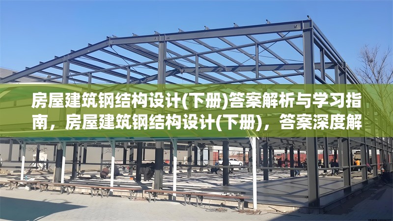 房屋建筑鋼結(jié)構(gòu)設(shè)計(下冊)答案解析與學(xué)習(xí)指南，房屋建筑鋼結(jié)構(gòu)設(shè)計(下冊)，答案深度解析與高效學(xué)習(xí)
