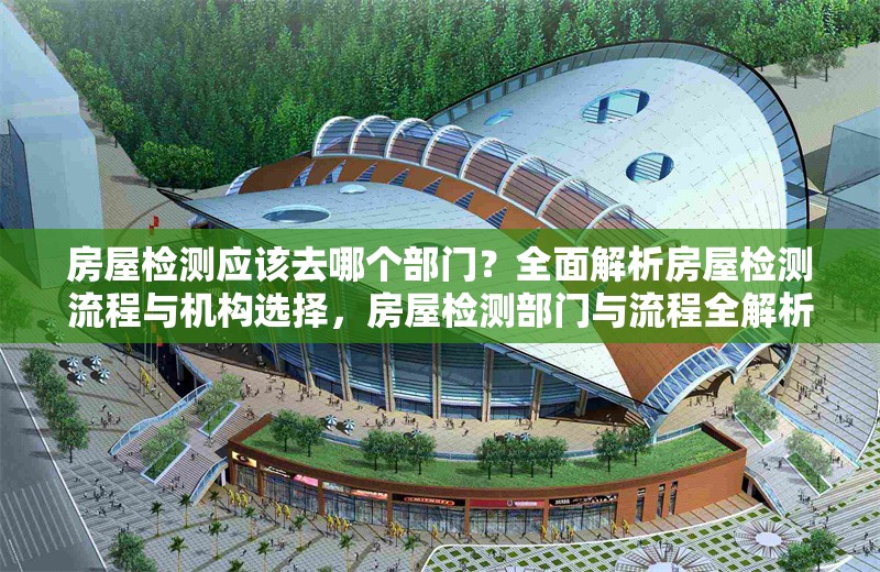 房屋檢測應(yīng)該去哪個部門？全面解析房屋檢測流程與機(jī)構(gòu)選擇，房屋檢測部門與流程全解析，機(jī)構(gòu) 行業(yè)新聞
