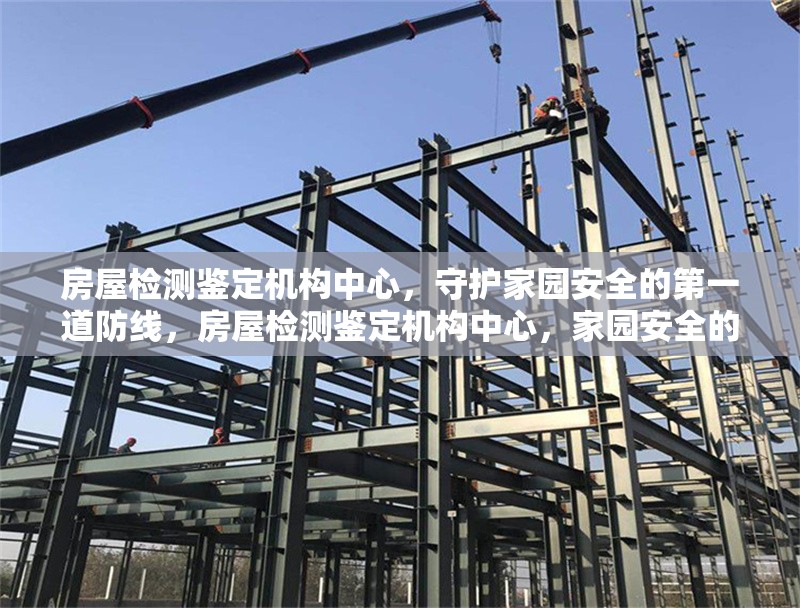 房屋檢測鑒定機構(gòu)中心，守護家園安全的第一道防線，房屋檢測鑒定機構(gòu)中心，家園安全的首要