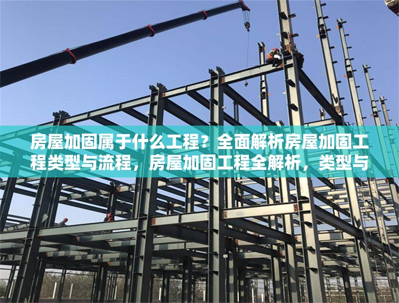 房屋加固屬于什么工程？全面解析房屋加固工程類型與流程，房屋加固工程全解析，類型與流程