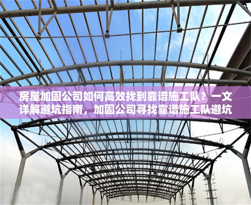 房屋加固公司如何高效找到靠譜施工隊？一文詳解避坑指南，加固公司尋找靠譜施工隊避坑指南 行業(yè)新聞