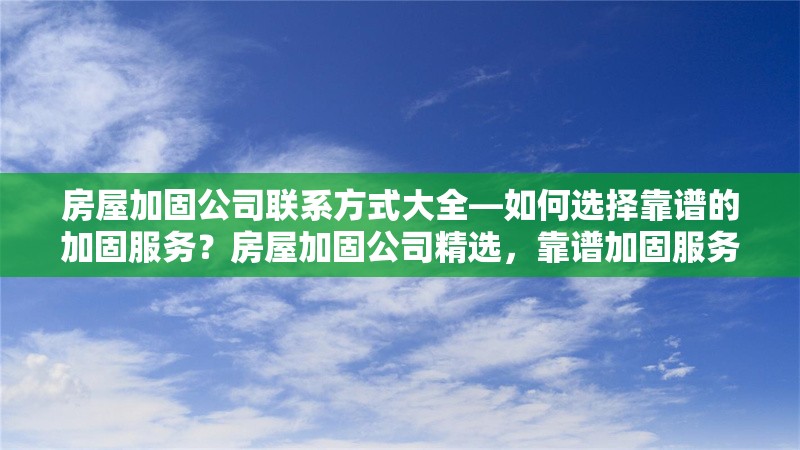 房屋加固公司聯(lián)系方式大全—如何選擇靠譜的加固服務(wù)？房屋加固公司精選，靠譜加固服務(wù)與 行業(yè)新聞