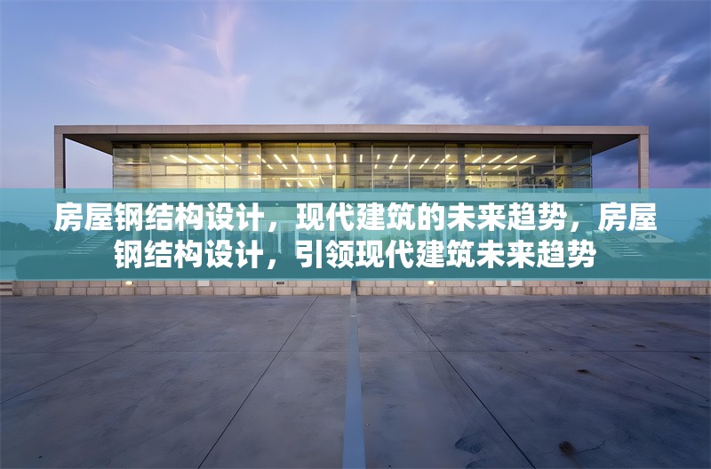 房屋鋼結(jié)構(gòu)設(shè)計，現(xiàn)代建筑的未來趨勢，房屋鋼結(jié)構(gòu)設(shè)計，引領(lǐng)現(xiàn)代建筑未來趨勢