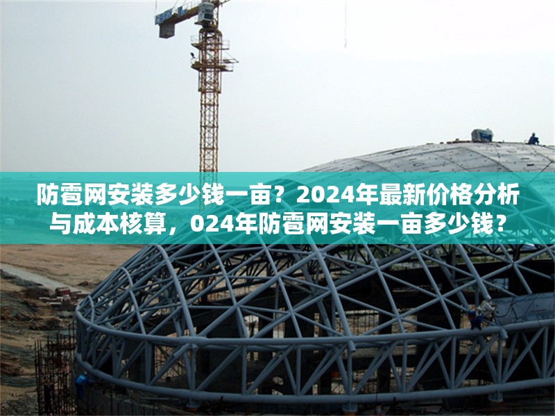 防雹網(wǎng)安裝多少錢一畝？2024年最新價(jià)格分析與成本核算，024年防雹網(wǎng)安裝一畝多少錢？