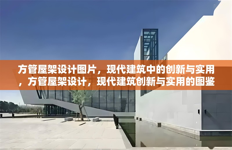 方管屋架設(shè)計圖片，現(xiàn)代建筑中的創(chuàng)新與實用，方管屋架設(shè)計，現(xiàn)代建筑創(chuàng)新與實用的圖鑒