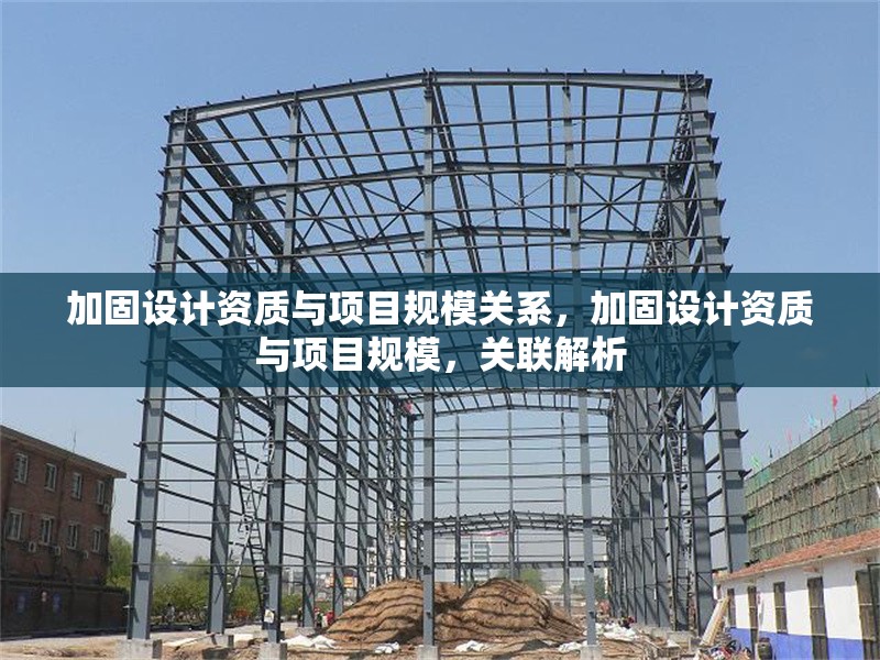 加固設(shè)計(jì)資質(zhì)與項(xiàng)目規(guī)模關(guān)系，加固設(shè)計(jì)資質(zhì)與項(xiàng)目規(guī)模，關(guān)聯(lián)解析