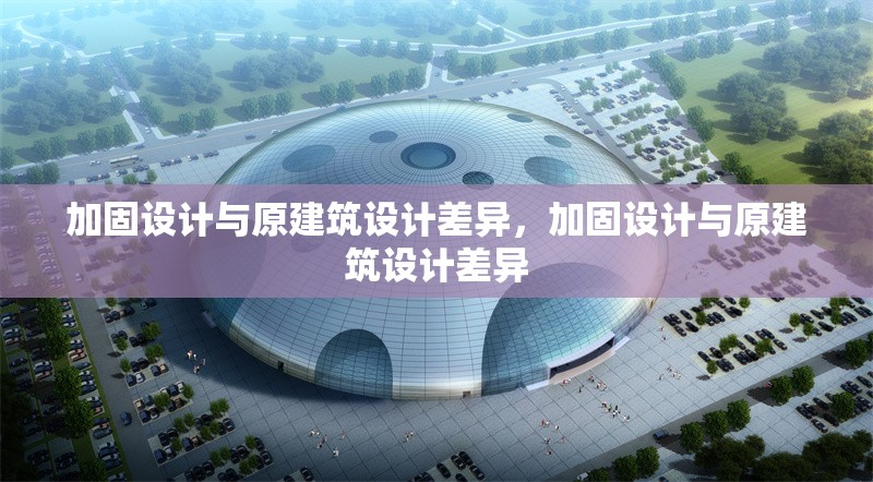 加固設(shè)計與原建筑設(shè)計差異，加固設(shè)計與原建筑設(shè)計差異