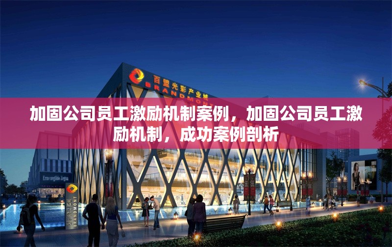 加固公司員工激勵機制案例，加固公司員工激勵機制，成功案例剖析 行業(yè)新聞 第1張
