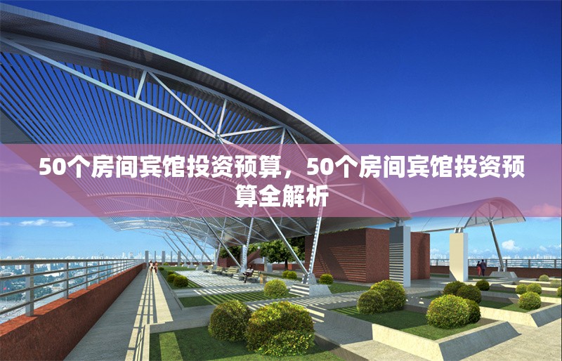 50個房間賓館投資預算，50個房間賓館投資預算全解析 行業(yè)新聞 第1張
