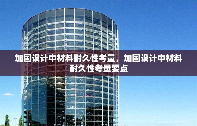 加固設(shè)計(jì)中材料耐久性考量，加固設(shè)計(jì)中材料耐久性考量要點(diǎn)