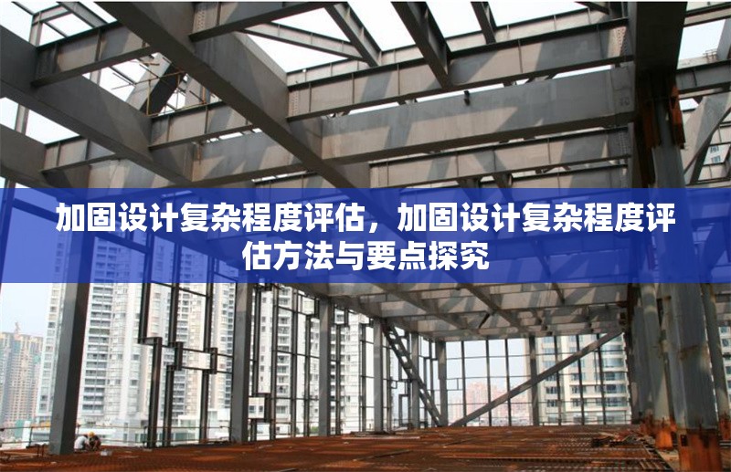 加固設(shè)計復(fù)雜程度評估，加固設(shè)計復(fù)雜程度評估方法與要點探究 行業(yè)新聞 第1張