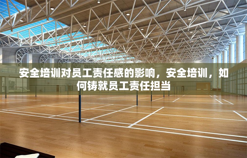 安全培訓(xùn)對員工責(zé)任感的影響，安全培訓(xùn)，如何鑄就員工責(zé)任擔(dān)當(dāng) 行業(yè)新聞 第1張
