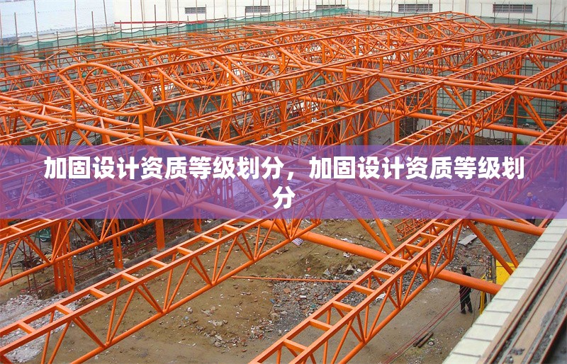 加固設(shè)計(jì)資質(zhì)等級(jí)劃分，加固設(shè)計(jì)資質(zhì)等級(jí)劃分