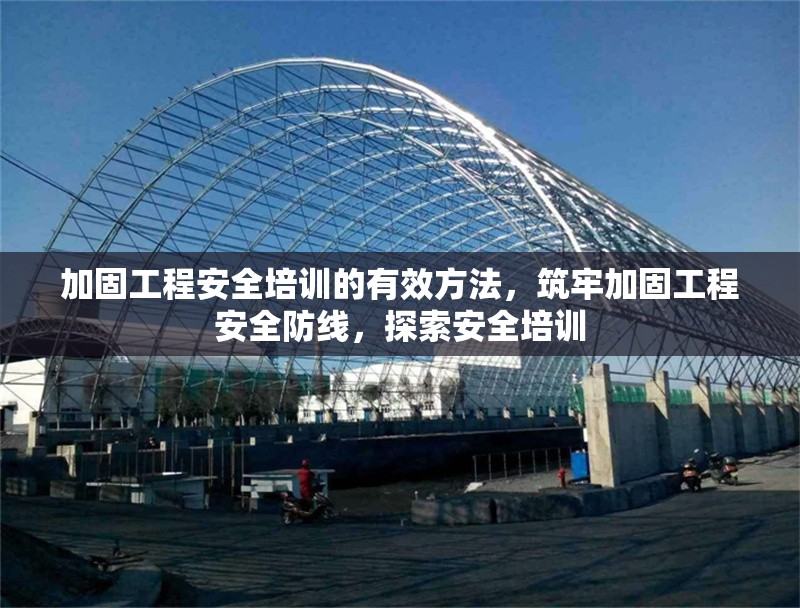 加固工程安全培訓的有效方法，筑牢加固工程安全防線，探索安全培訓