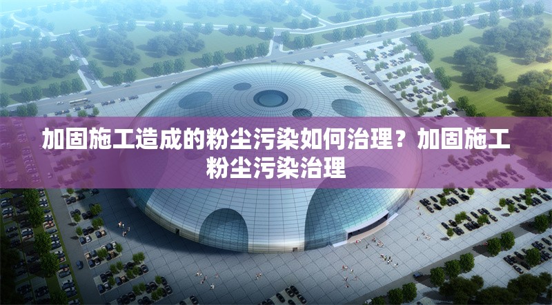 加固施工造成的粉塵污染如何治理？加固施工粉塵污染治理 行業(yè)新聞 第1張