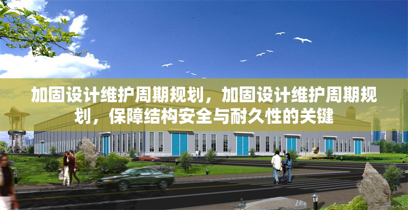 加固設計維護周期規(guī)劃，加固設計維護周期規(guī)劃，保障結構安全與耐久性的關鍵