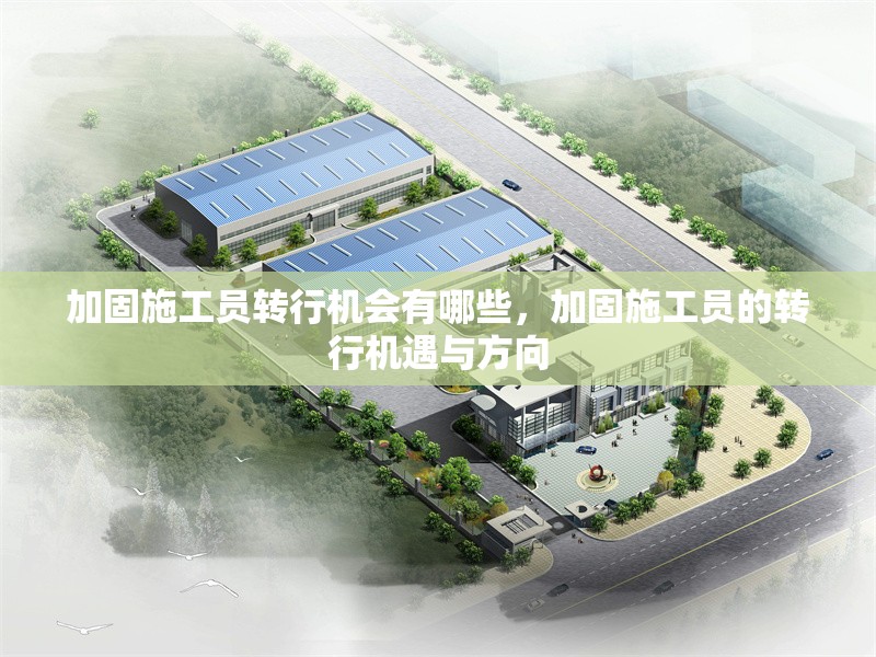 加固施工員轉(zhuǎn)行機(jī)會(huì)有哪些，加固施工員的轉(zhuǎn)行機(jī)遇與方向