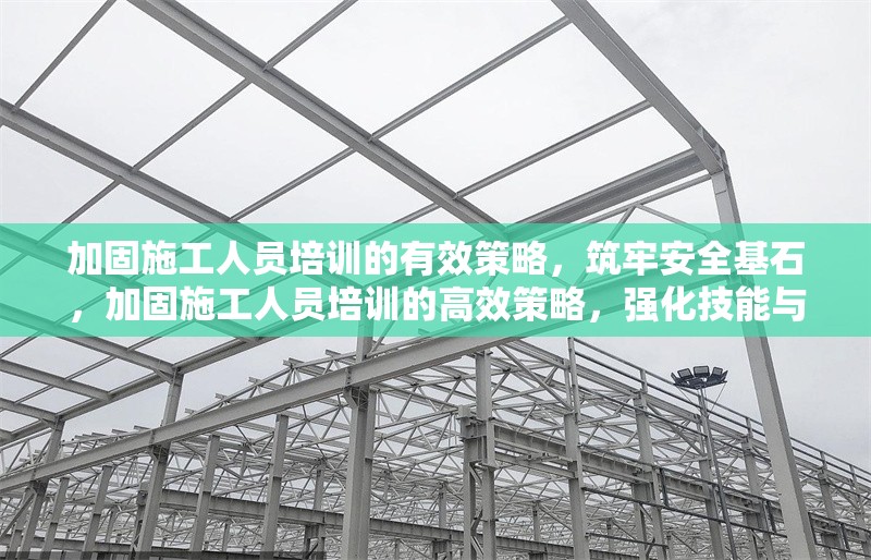 加固施工人員培訓(xùn)的有效策略，筑牢安全基石，加固施工人員培訓(xùn)的高效策略，強(qiáng)化技能與安全，加固施工人員培訓(xùn)的有效路徑，提升專業(yè)素養(yǎng)，加固施工人員培訓(xùn)的有效方法