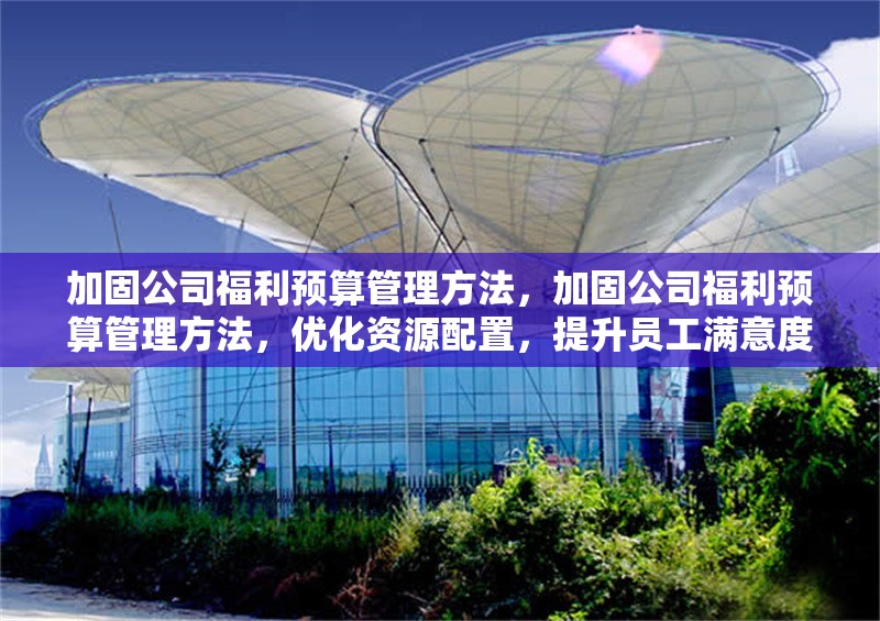 加固公司福利預(yù)算管理方法，加固公司福利預(yù)算管理方法，優(yōu)化資源配置，提升員工滿意度