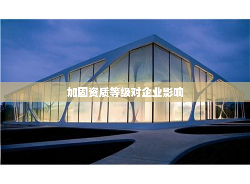 加固資質(zhì)等級對企業(yè)影響