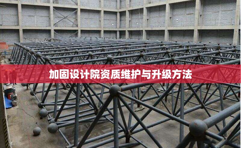 加固設計院資質(zhì)維護與升級方法 行業(yè)新聞 第1張 加固設計院資質(zhì)維護與升級方法 行業(yè)新聞 第1張