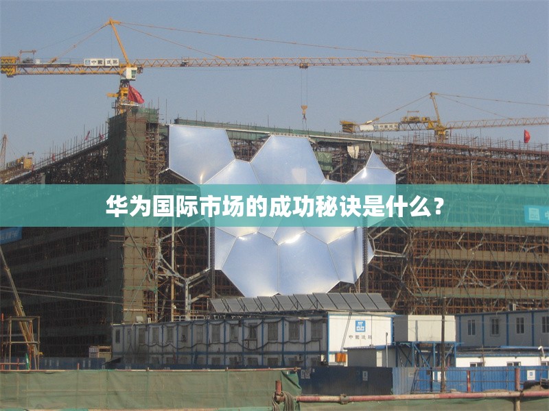 華為國際市場的成功秘訣是什么？ 行業(yè)新聞 第1張