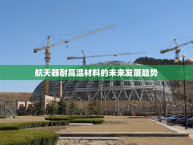 航天器耐高溫材料的未來發(fā)展趨勢 行業(yè)新聞 第1張 航天器耐高溫材料的未來發(fā)展趨勢 行業(yè)新聞 第1張