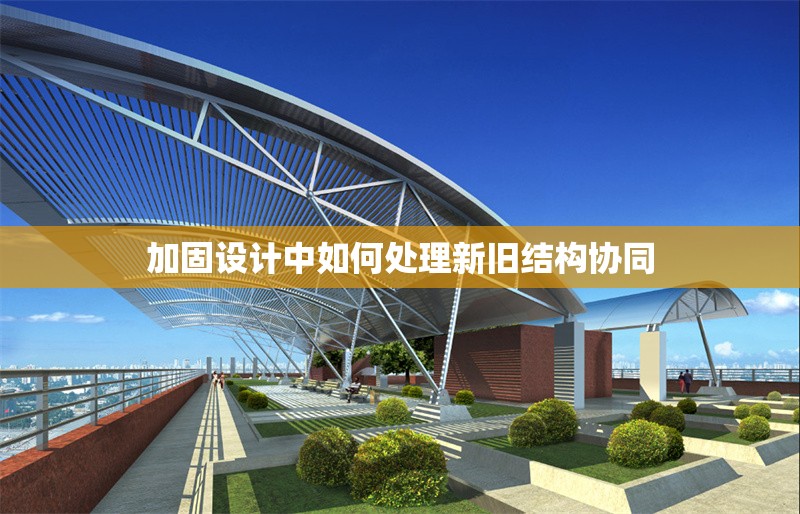 加固設(shè)計(jì)中如何處理新舊結(jié)構(gòu)協(xié)同 行業(yè)新聞 第1張