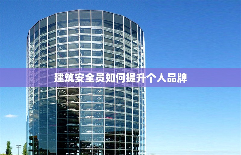 建筑安全員如何提升個(gè)人品牌 行業(yè)新聞 第1張