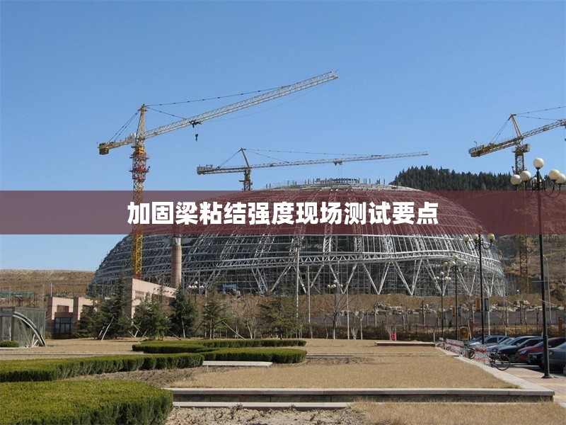 加固梁粘結(jié)強(qiáng)度現(xiàn)場(chǎng)測(cè)試要點(diǎn) 行業(yè)新聞 第1張