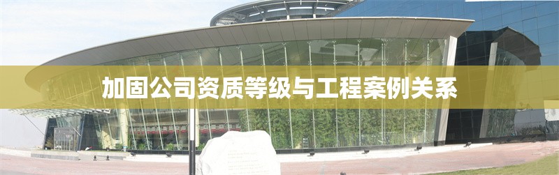 加固公司資質(zhì)等級與工程案例關系 行業(yè)新聞 第1張