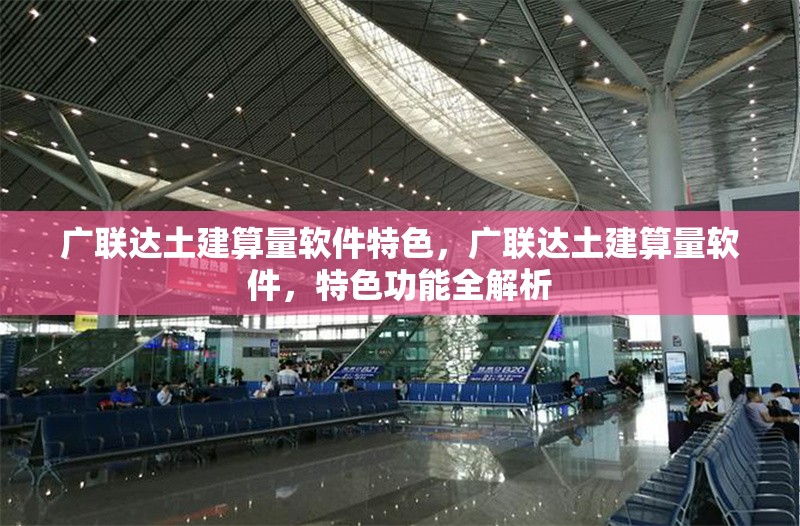 廣聯(lián)達(dá)土建算量軟件特色，廣聯(lián)達(dá)土建算量軟件，特色功能全解析
