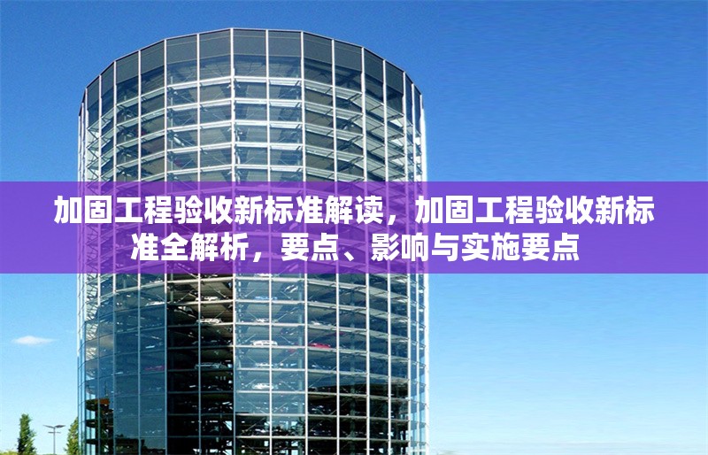 加固工程驗(yàn)收新標(biāo)準(zhǔn)解讀，加固工程驗(yàn)收新標(biāo)準(zhǔn)全解析，要點(diǎn)、影響與實(shí)施要點(diǎn)
