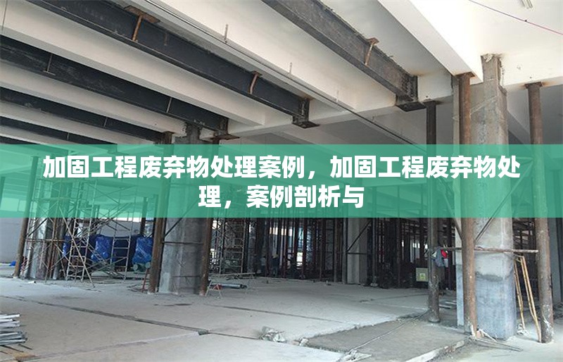 加固工程廢棄物處理案例，加固工程廢棄物處理，案例剖析與 行業(yè)新聞 第1張
