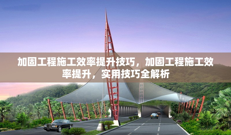 加固工程施工效率提升技巧，加固工程施工效率提升，實(shí)用技巧全解析