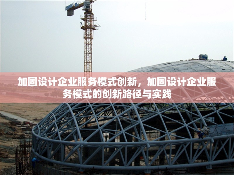 加固設(shè)計(jì)企業(yè)服務(wù)模式創(chuàng)新，加固設(shè)計(jì)企業(yè)服務(wù)模式的創(chuàng)新路徑與實(shí)踐 行業(yè)新聞 第1張