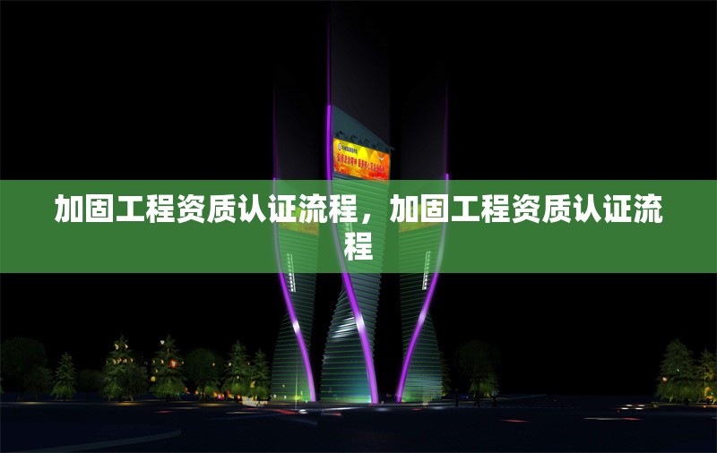 加固工程資質(zhì)認(rèn)證流程，加固工程資質(zhì)認(rèn)證流程