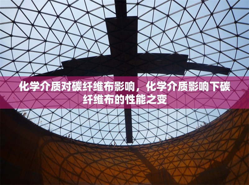 化學(xué)介質(zhì)對碳纖維布影響，化學(xué)介質(zhì)影響下碳纖維布的性能之變