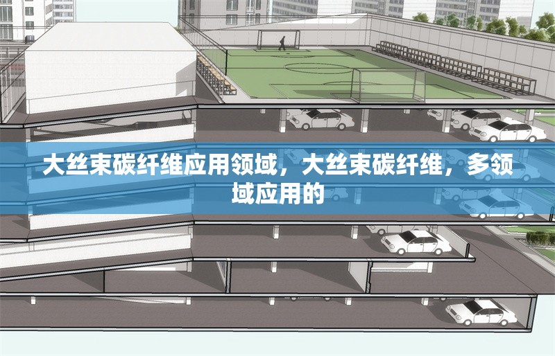大絲束碳纖維應用領域，大絲束碳纖維，多領域應用的
