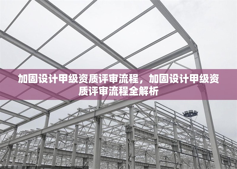 加固設計甲級資質評審流程，加固設計甲級資質評審流程全解析