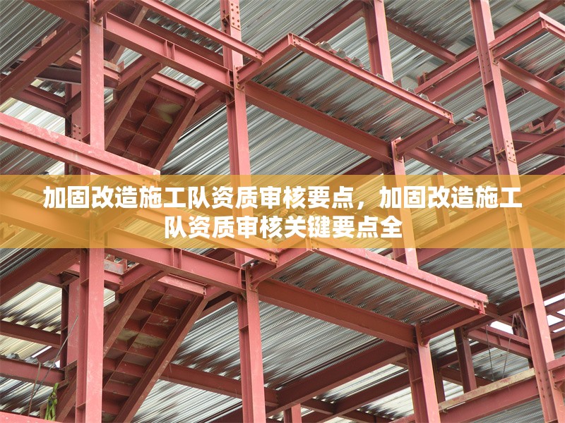 加固改造施工隊(duì)資質(zhì)審核要點(diǎn)，加固改造施工隊(duì)資質(zhì)審核關(guān)鍵要點(diǎn)全 行業(yè)新聞 第1張