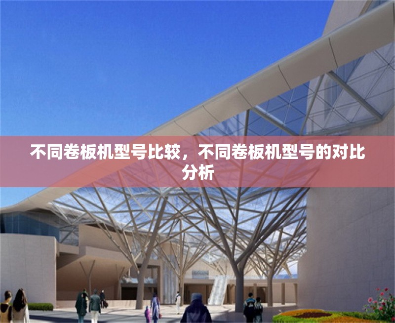 不同卷板機(jī)型號(hào)比較，不同卷板機(jī)型號(hào)的對(duì)比分析