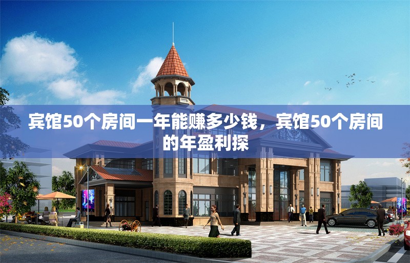 賓館50個房間一年能賺多少錢，賓館50個房間的年盈利探 行業(yè)新聞 第1張