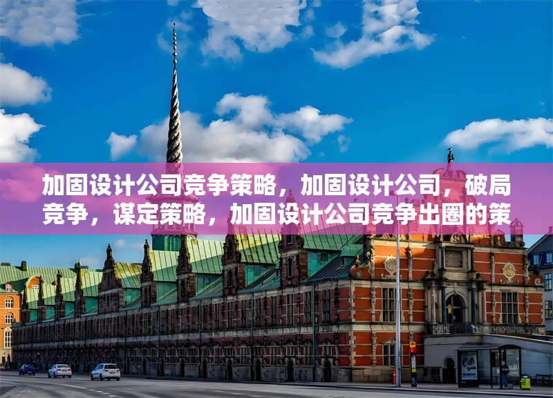 加固設(shè)計(jì)公司競(jìng)爭(zhēng)策略，加固設(shè)計(jì)公司，破局競(jìng)爭(zhēng)，謀定策略，加固設(shè)計(jì)公司競(jìng)爭(zhēng)出圈的策略密碼