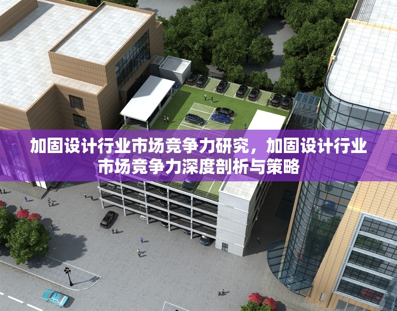 加固設(shè)計行業(yè)市場競爭力研究，加固設(shè)計行業(yè)市場競爭力深度剖析與策略
