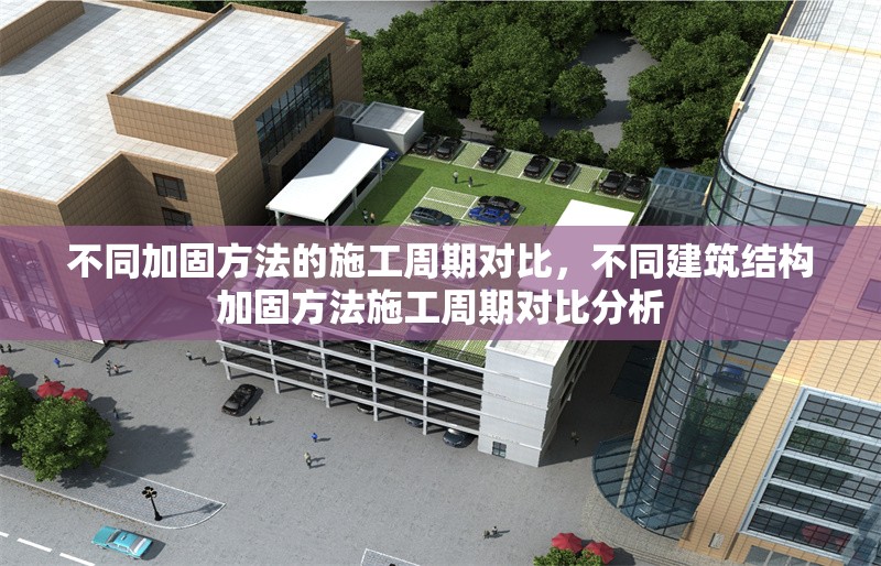 不同加固方法的施工周期對比，不同建筑結(jié)構(gòu)加固方法施工周期對比分析 行業(yè)新聞 第1張