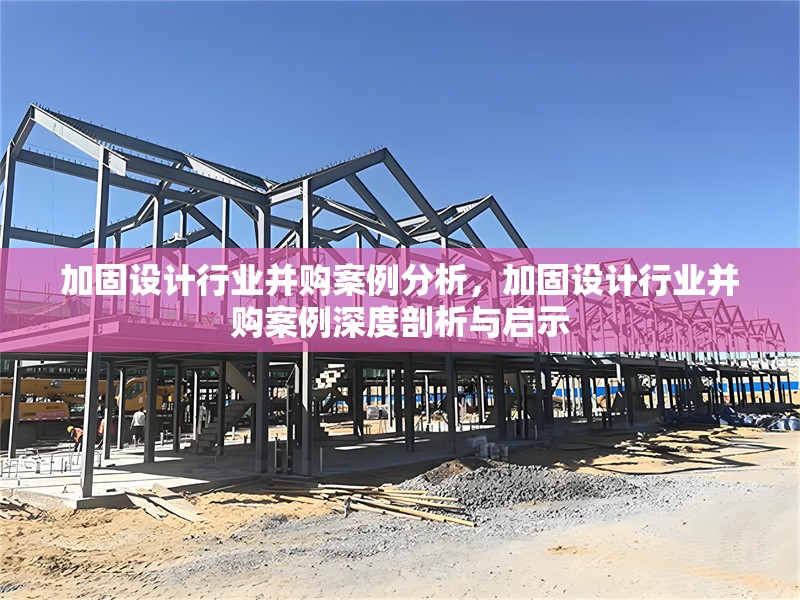 加固設計行業(yè)并購案例分析，加固設計行業(yè)并購案例深度剖析與啟示